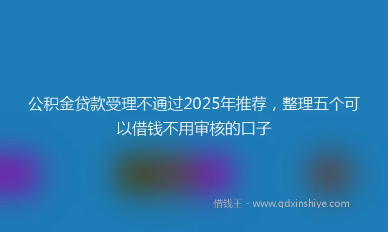 公积金贷款受理不通过2025年推荐，整理五个可以借钱不用审核的口子