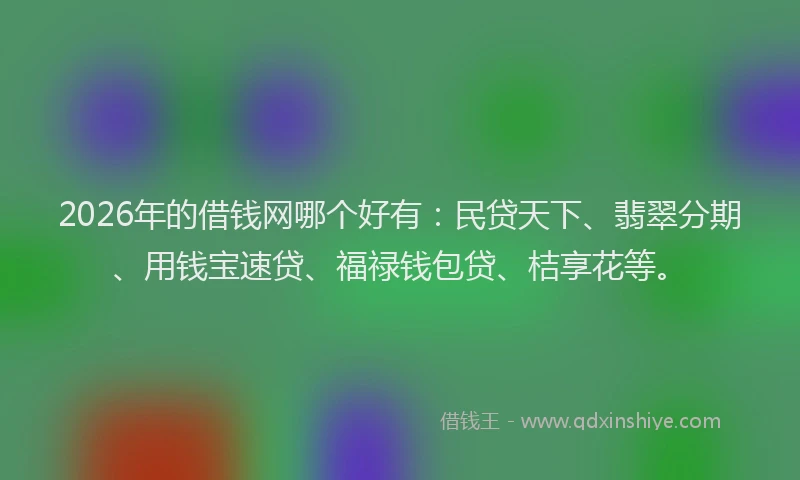 2026年的借钱网哪个好有：民贷天下、翡翠分期、用钱宝速贷、福禄钱包贷、桔享花等。