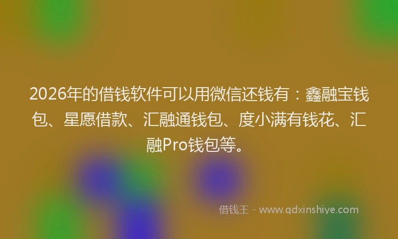 2026年的借钱软件可以用微信还钱有：鑫融宝钱包、星愿借款、汇融通钱包、度小满有钱花、汇融Pro钱包等。