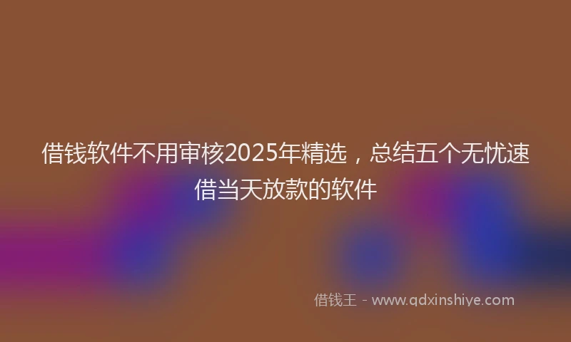借钱软件不用审核2025年精选，总结五个无忧速借当天放款的软件