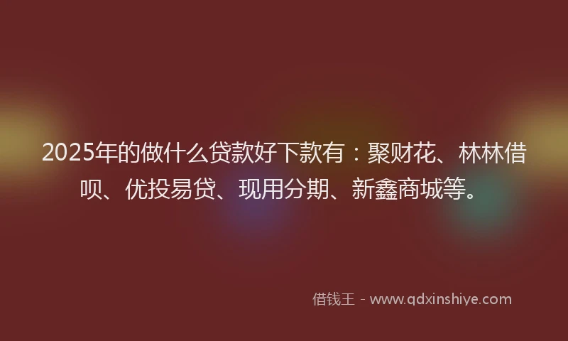 2025年的做什么贷款好下款有：聚财花、林林借呗、优投易贷、现用分期、新鑫商城等。