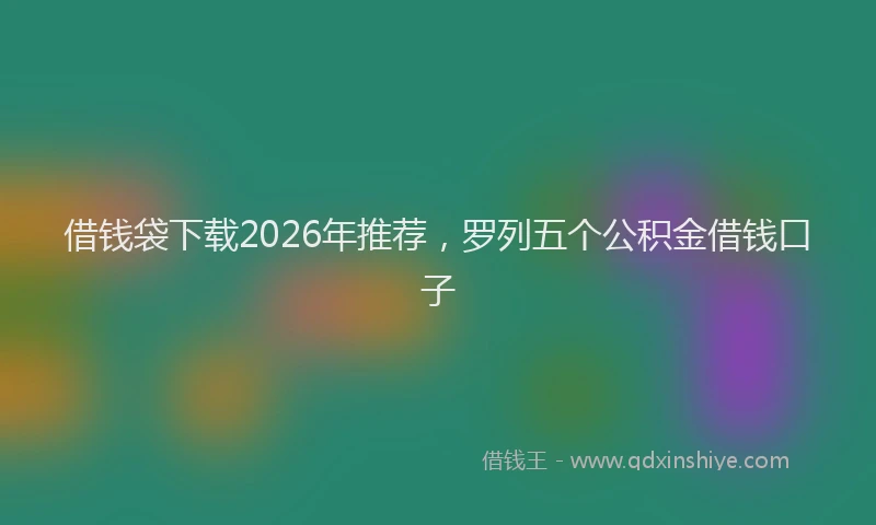 借钱袋下载2026年推荐，罗列五个公积金借钱口子