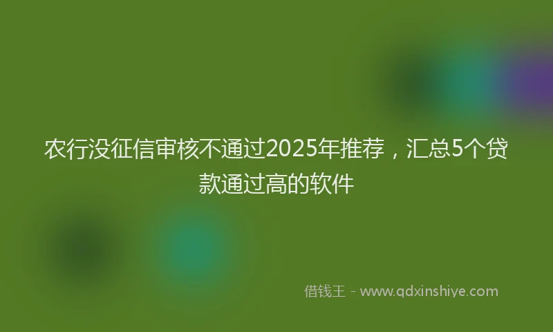 农行没征信审核不通过2025年推荐，汇总5个贷款通过高的软件