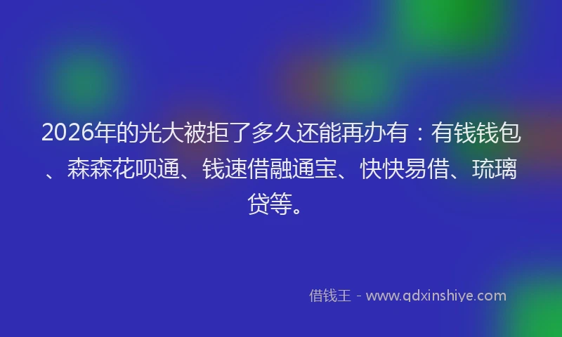 2026年的光大被拒了多久还能再办有：有钱钱包、森森花呗通、钱速借融通宝、快快易借、琉璃贷等。