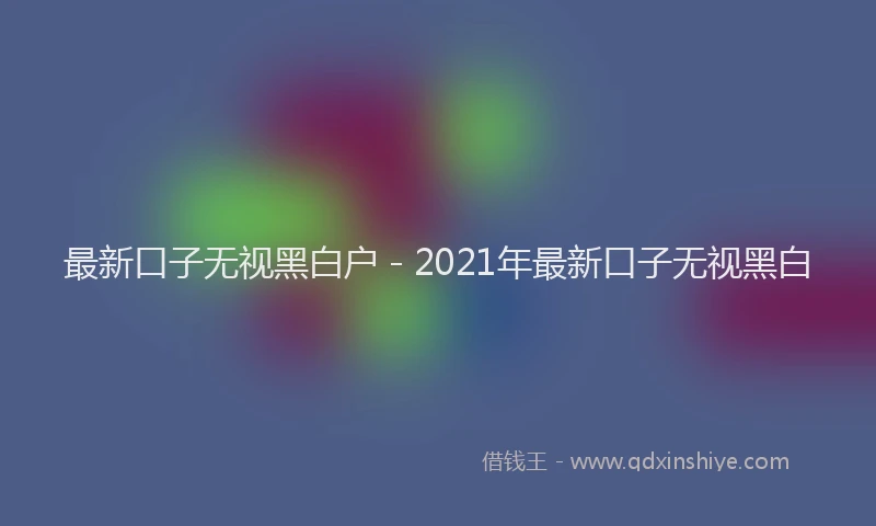 最新口子无视黑白户 - 2021年最新口子无视黑白