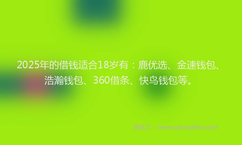 2025年的借钱适合18岁有：鹿优选、金速钱包、浩瀚钱包、360借条、快鸟钱包等。