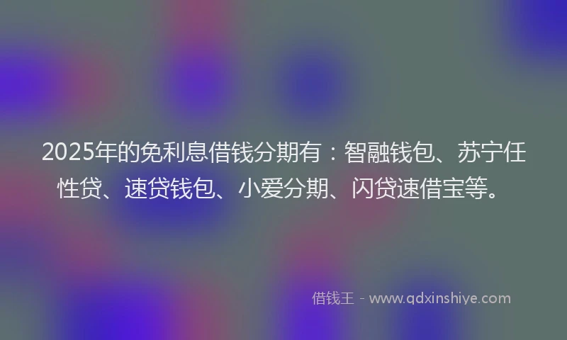 2025年的免利息借钱分期有：智融钱包、苏宁任性贷、速贷钱包、小爱分期、闪贷速借宝等。
