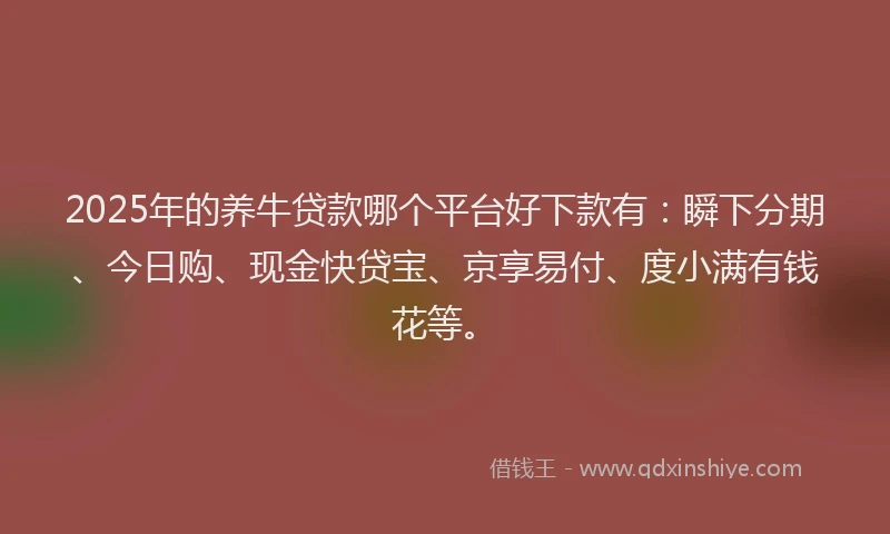 2025年的养牛贷款哪个平台好下款有：瞬下分期、今日购、现金快贷宝、京享易付、度小满有钱花等。
