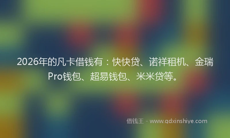 2026年的凡卡借钱有：快快贷、诺祥租机、金瑞Pro钱包、超易钱包、米米贷等。