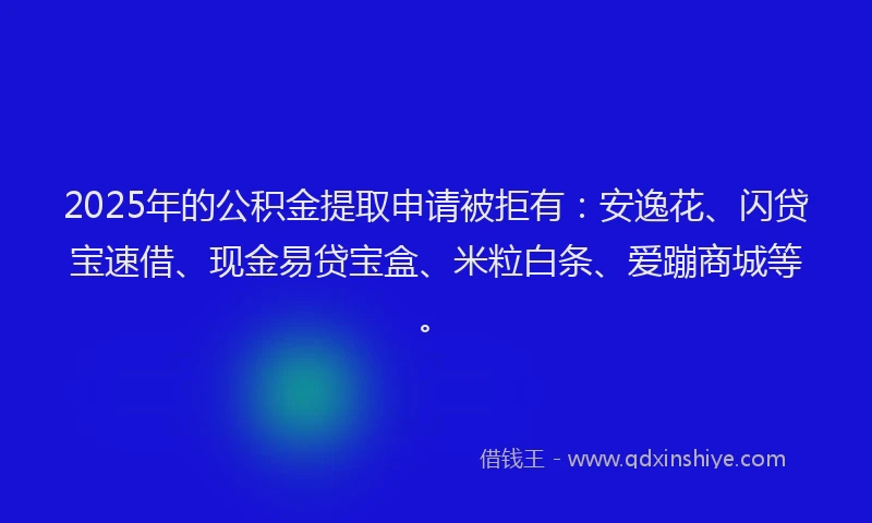 2025年的公积金提取申请被拒有:安逸花、闪贷宝速借、现金易贷宝盒、米粒白条、爱蹦商城等。