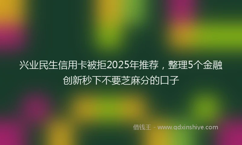 兴业民生信用卡被拒2025年推荐，整理5个金融创新秒下不要芝麻分的口子