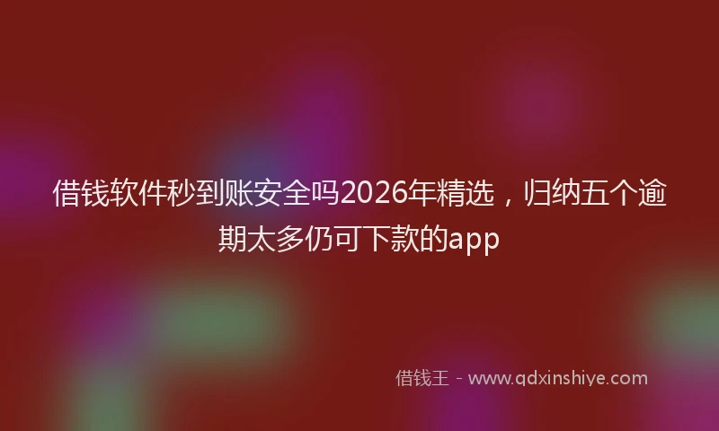 借钱软件秒到账安全吗2026年精选，归纳五个逾期太多仍可下款的app