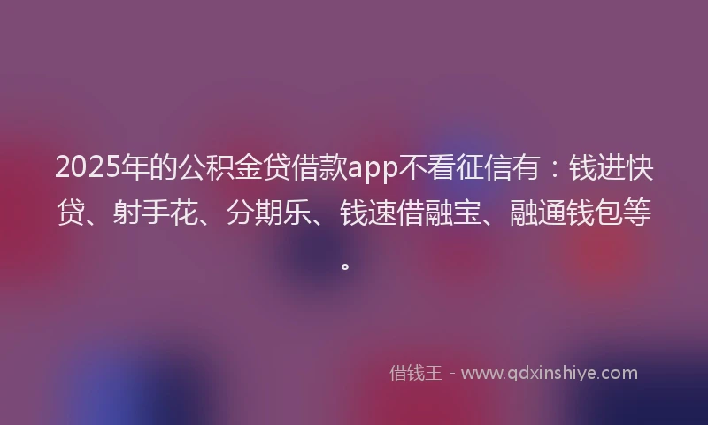 2025年的公积金贷借款app不看征信有：钱进快贷、射手花、分期乐、钱速借融宝、融通钱包等。