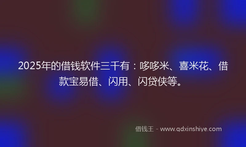 2025年的借钱软件三千有：哆哆米、喜米花、借款宝易借、闪用、闪贷侠等。