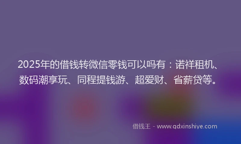 2025年的借钱转微信零钱可以吗有：诺祥租机、数码潮享玩、同程提钱游、超爱财、省薪贷等。