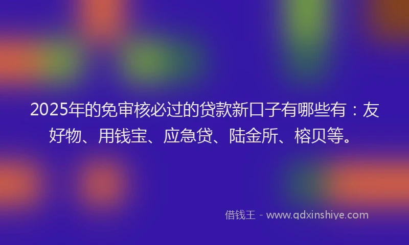 2025年的免审核必过的贷款新口子有哪些有:友好物、用钱宝、应急贷、陆金所、榕贝等。