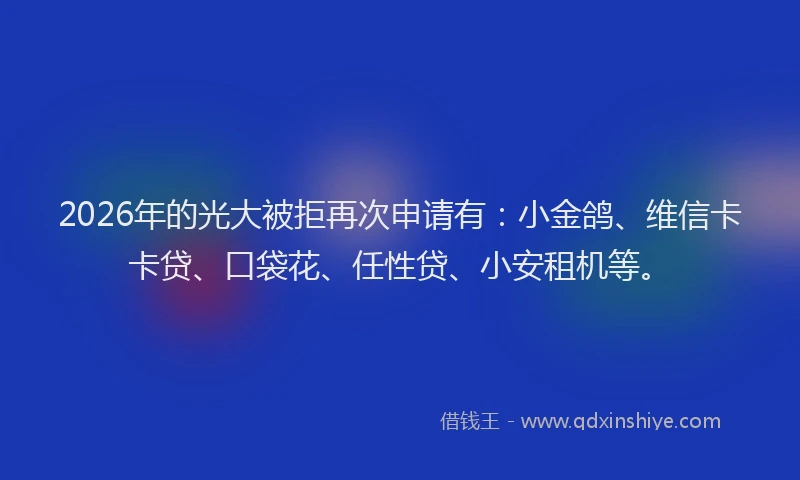 2026年的光大被拒再次申请有：小金鸽、维信卡卡贷、口袋花、任性贷、小安租机等。