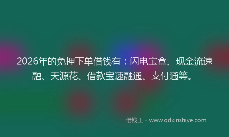 2026年的免押下单借钱有：闪电宝盒、现金流速融、天源花、借款宝速融通、支付通等。