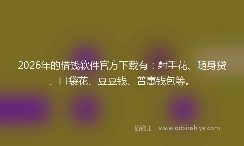 2026年的借钱软件官方下载有:射手花、随身贷、口袋花、豆豆钱、普惠钱包等。