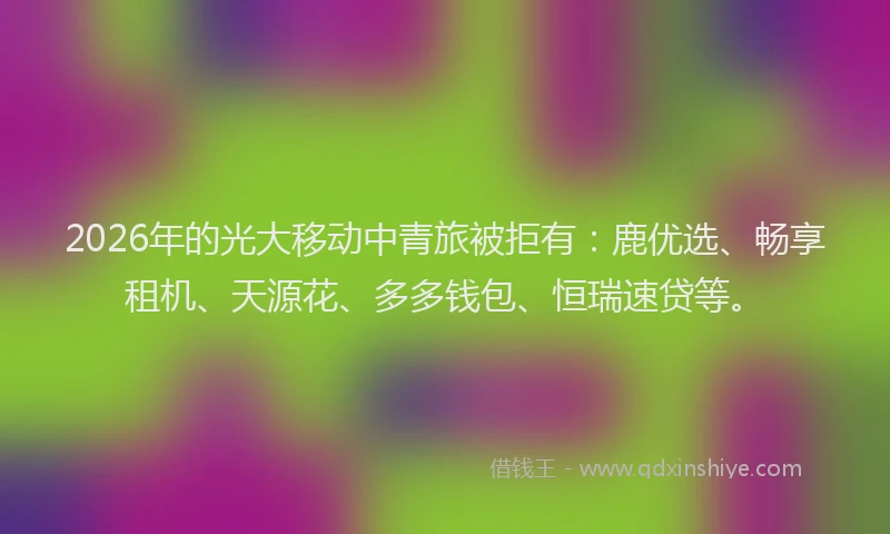 2026年的光大移动中青旅被拒有：鹿优选、畅享租机、天源花、多多钱包、恒瑞速贷等。