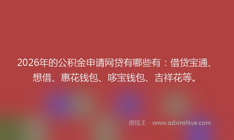 2026年的公积金申请网贷有哪些有:借贷宝通、想借、惠花钱包、哆宝钱包、吉祥花等。