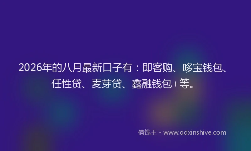 2026年的八月最新口子有：即客购、哆宝钱包、任性贷、麦芽贷、鑫融钱包+等。
