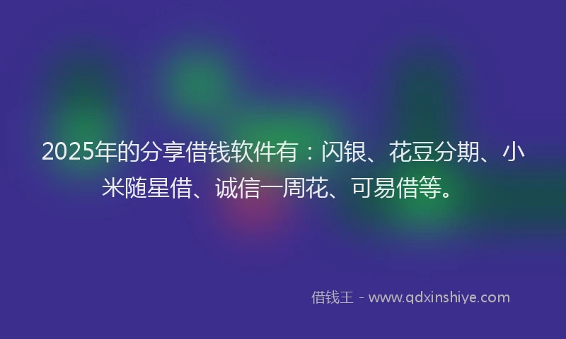 2025年的分享借钱软件有：闪银、花豆分期、小米随星借、诚信一周花、可易借等。