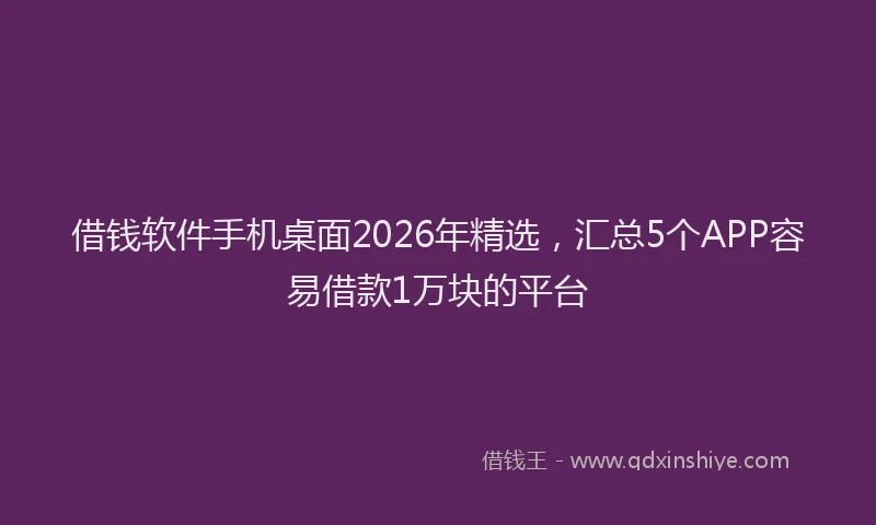 借钱软件手机桌面2026年精选，汇总5个APP容易借款1万块的平台