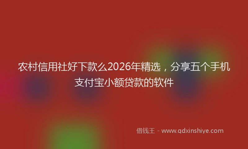 农村信用社好下款么2026年精选，分享五个手机支付宝小额贷款的软件