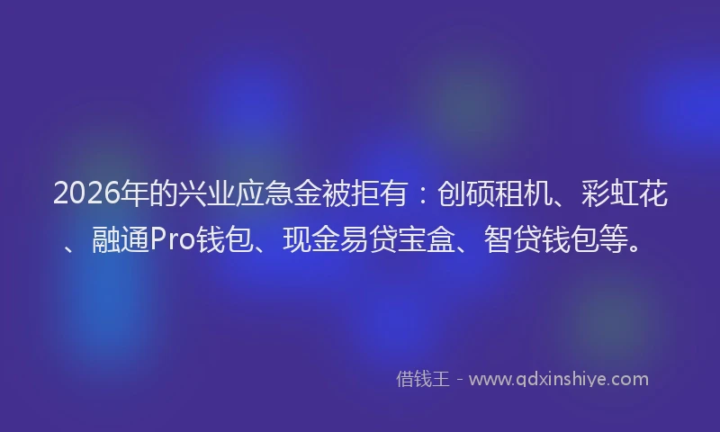 2026年的兴业应急金被拒有:创硕租机、彩虹花、融通Pro钱包、现金易贷宝盒、智贷钱包等。