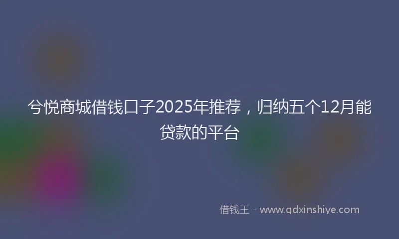 兮悦商城借钱口子2025年推荐，归纳五个12月能贷款的平台