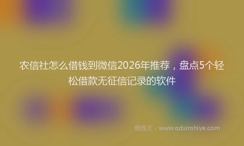 农信社怎么借钱到微信2026年推荐，盘点5个轻松借款无征信记录的软件