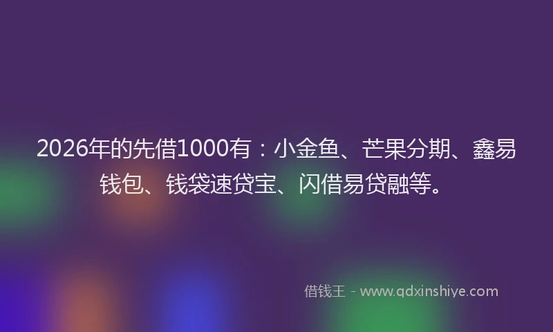 2026年的先借1000有：小金鱼、芒果分期、鑫易钱包、钱袋速贷宝、闪借易贷融等。