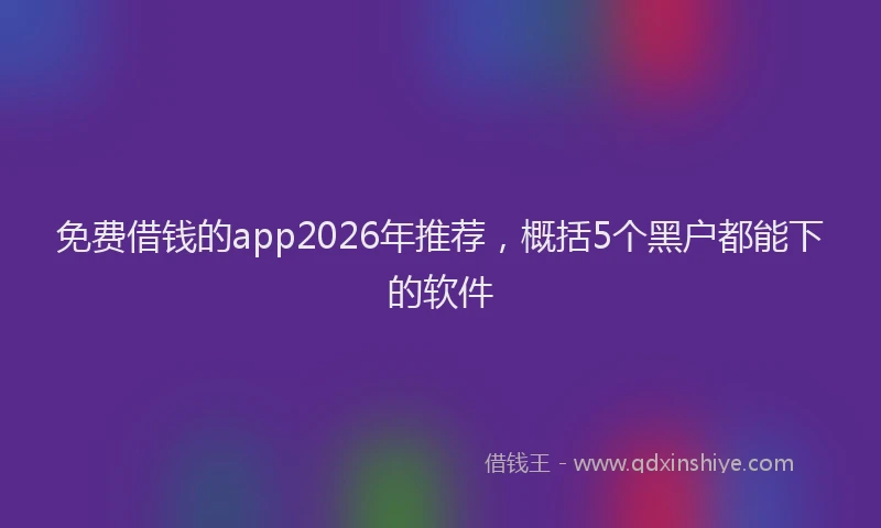 免费借钱的app2026年推荐,概括5个黑户都能下的软件