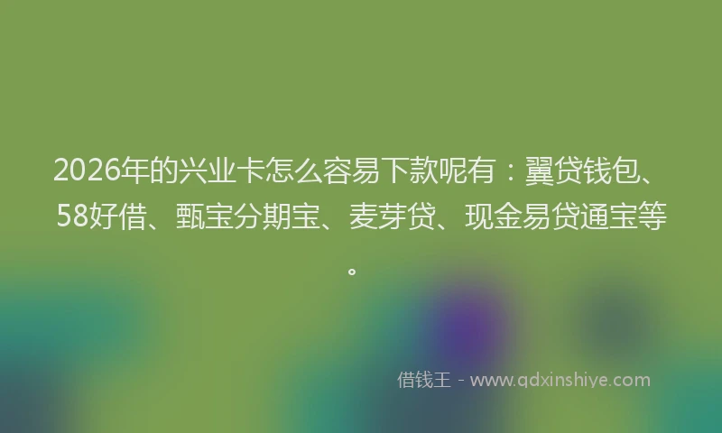 2026年的兴业卡怎么容易下款呢有：翼贷钱包、58好借、甄宝分期宝、麦芽贷、现金易贷通宝等。