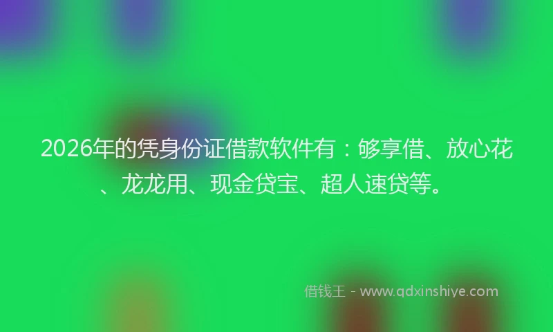2026年的凭身份证借款软件有：够享借、放心花、龙龙用、现金贷宝、超人速贷等。