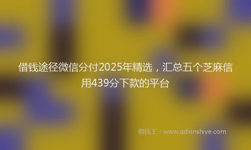 借钱途径微信分付2025年精选，汇总五个芝麻信用439分下款的平台