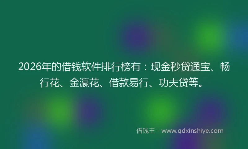 2026年的借钱软件排行榜有：现金秒贷通宝、畅行花、金瀛花、借款易行、功夫贷等。
