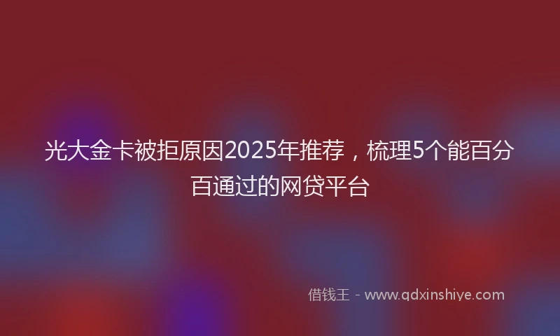 光大金卡被拒原因2025年推荐，梳理5个能百分百通过的网贷平台
