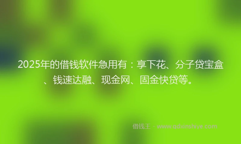 2025年的借钱软件急用有：享下花、分子贷宝盒、钱速达融、现金网、固金快贷等。