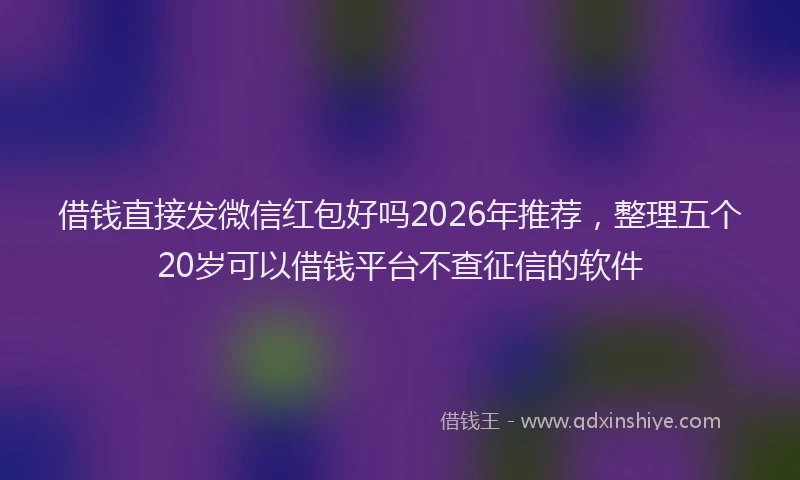 借钱直接发微信红包好吗2026年推荐，整理五个20岁可以借钱平台不查征信的软件