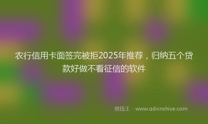 农行信用卡面签完被拒2025年推荐，归纳五个贷款好做不看征信的软件