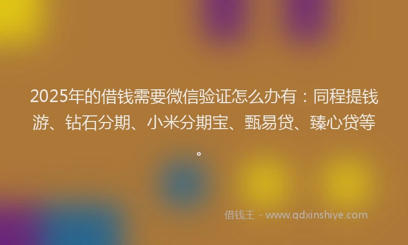 2025年的借钱需要微信验证怎么办有:同程提钱游、钻石分期、小米分期宝、甄易贷、臻心贷等。