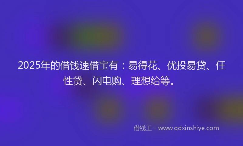 2025年的借钱速借宝有：易得花、优投易贷、任性贷、闪电购、理想给等。
