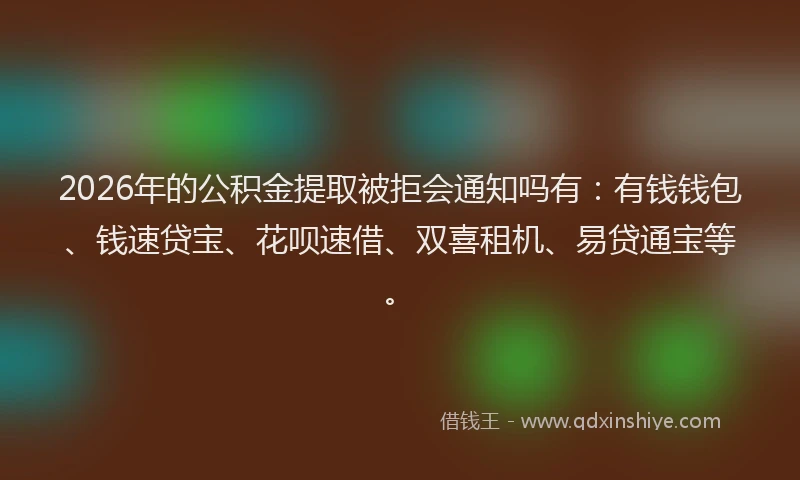 2026年的公积金提取被拒会通知吗有：有钱钱包、钱速贷宝、花呗速借、双喜租机、易贷通宝等。