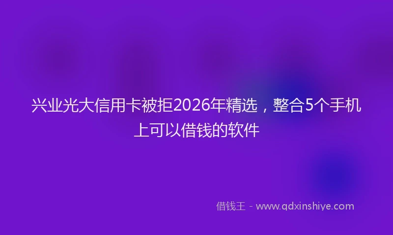 兴业光大信用卡被拒2026年精选,整合5个手机上可以借钱的软件