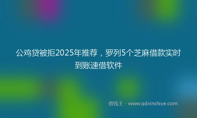 公鸡贷被拒2025年推荐，罗列5个芝麻借款实时到账速借软件