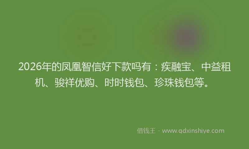 2026年的凤凰智信好下款吗有：疾融宝、中益租机、骏祥优购、时时钱包、珍珠钱包等。