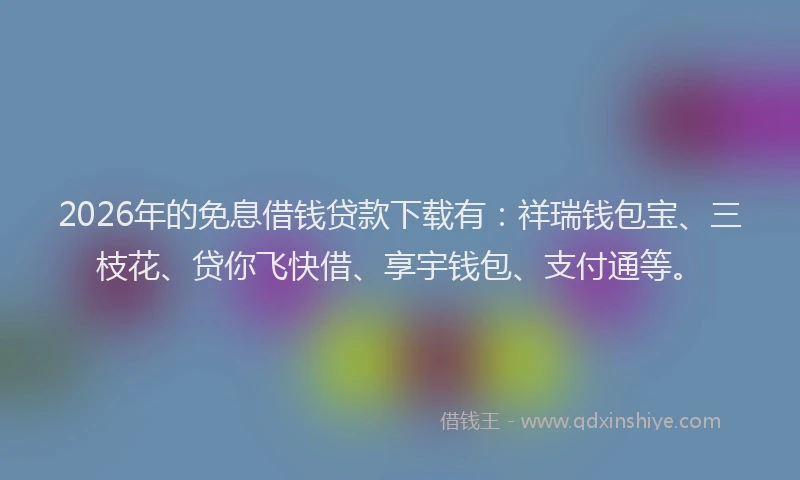 2026年的免息借钱贷款下载有：祥瑞钱包宝、三枝花、贷你飞快借、享宇钱包、支付通等。