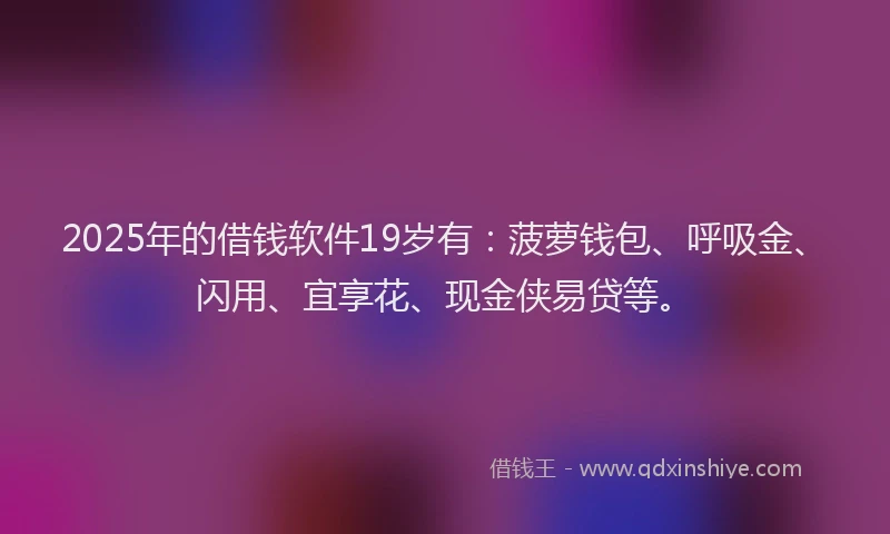 2025年的借钱软件19岁有：菠萝钱包、呼吸金、闪用、宜享花、现金侠易贷等。